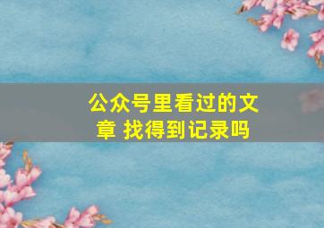 公众号里看过的文章 找得到记录吗